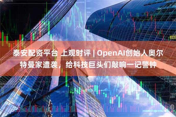 泰安配资平台 上观时评 | OpenAI创始人奥尔特曼家遭袭，给科技巨头们敲响一记警钟