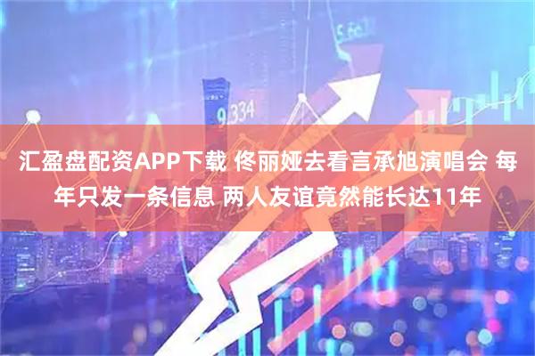 汇盈盘配资APP下载 佟丽娅去看言承旭演唱会 每年只发一条信息 两人友谊竟然能长达11年