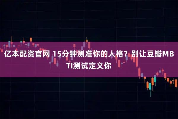 亿本配资官网 15分钟测准你的人格？别让豆瓣MBTI测试定义你