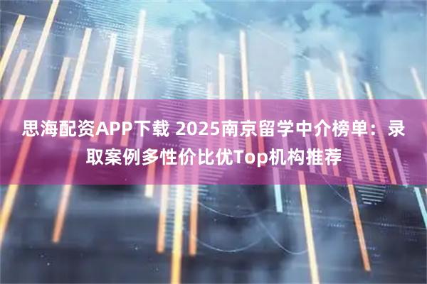 思海配资APP下载 2025南京留学中介榜单：录取案例多性价比优Top机构推荐