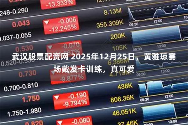 武汉股票配资网 2025年12月25日，黄雅琼赛场戴发卡训练，真可爱