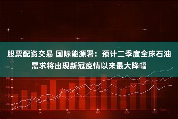 股票配资交易 国际能源署：预计二季度全球石油需求将出现新冠疫情以来最大降幅