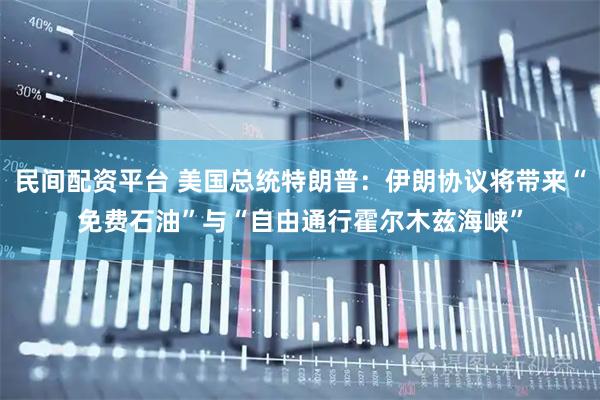 民间配资平台 美国总统特朗普：伊朗协议将带来“免费石油”与“自由通行霍尔木兹海峡”