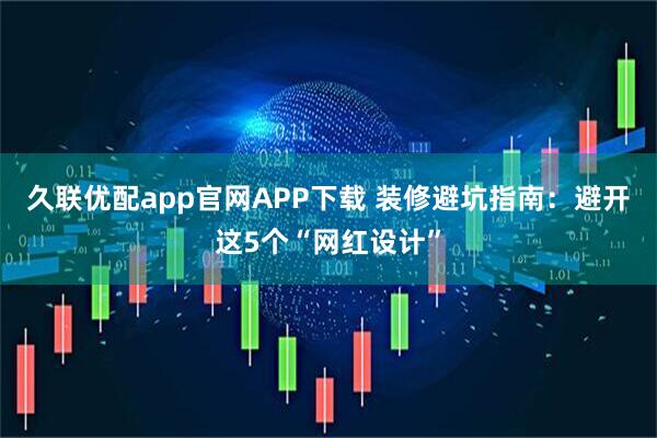 久联优配app官网APP下载 装修避坑指南：避开这5个“网红设计”