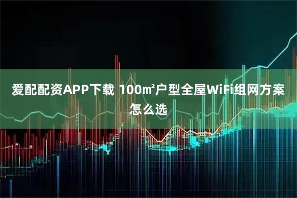 爱配配资APP下载 100㎡户型全屋WiFi组网方案怎么选