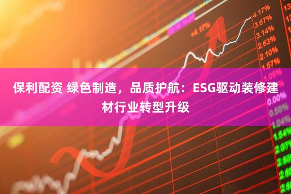 保利配资 绿色制造，品质护航：ESG驱动装修建材行业转型升级