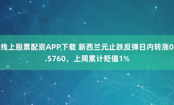 线上股票配资APP下载 新西兰元止跌反弹日内转涨0.5760，上周累计贬值1%