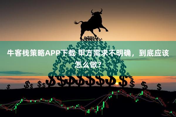 牛客栈策略APP下载 甲方需求不明确，到底应该怎么做？