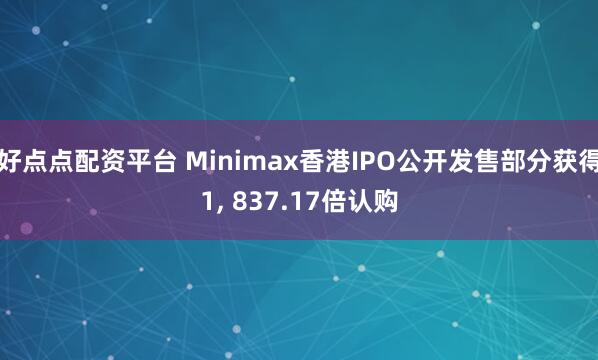 好点点配资平台 Minimax香港IPO公开发售部分获得1, 837.17倍认购