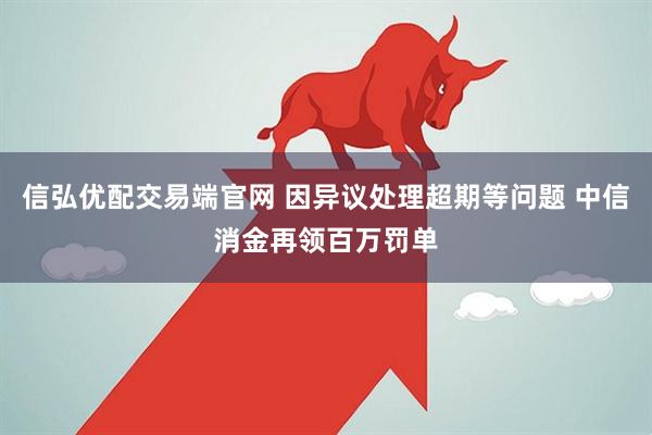 信弘优配交易端官网 因异议处理超期等问题 中信消金再领百万罚单
