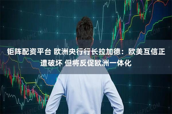 钜阵配资平台 欧洲央行行长拉加德：欧美互信正遭破坏 但将反促欧洲一体化