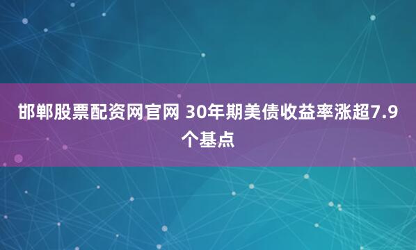 邯郸股票配资网官网 30年期美债收益率涨超7.9个基点