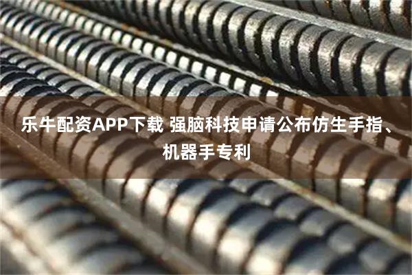 乐牛配资APP下载 强脑科技申请公布仿生手指、机器手专利