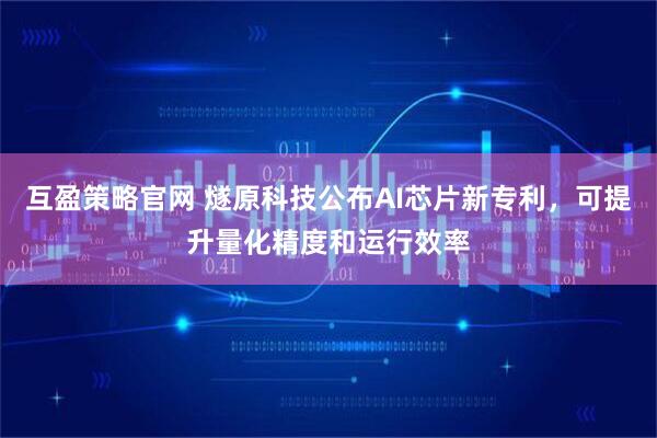 互盈策略官网 燧原科技公布AI芯片新专利，可提升量化精度和运行效率