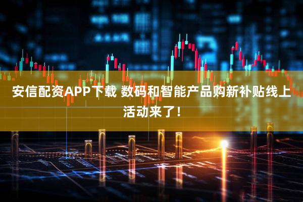 安信配资APP下载 数码和智能产品购新补贴线上活动来了！