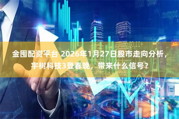 金囤配资平台 2026年1月27日股市走向分析，宇树科技3登春晚，带来什么信号？