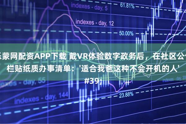 乐蒙网配资APP下载 戴VR体验数字政务后，在社区公告栏贴纸质办事清单：'适合我爸这种不会开机的人'
