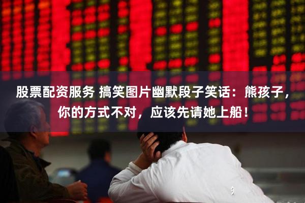 股票配资服务 搞笑图片幽默段子笑话：熊孩子，你的方式不对，应该先请她上船！