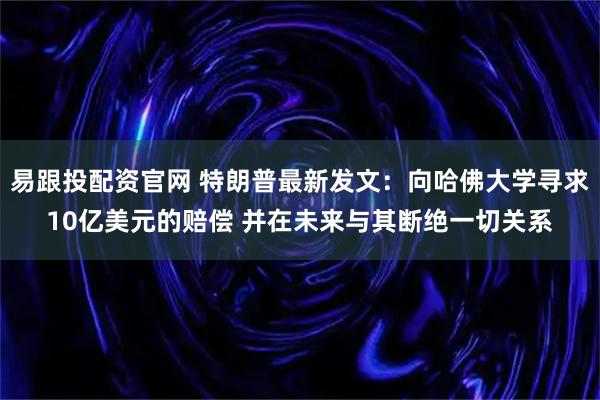 易跟投配资官网 特朗普最新发文：向哈佛大学寻求10亿美元的赔偿 并在未来与其断绝一切关系