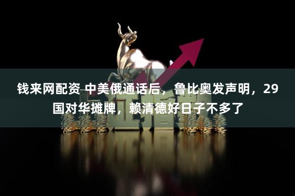 钱来网配资 中美俄通话后，鲁比奥发声明，29国对华摊牌，赖清德好日子不多了