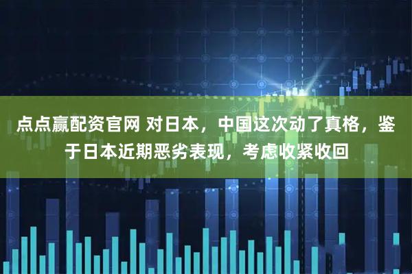 点点赢配资官网 对日本，中国这次动了真格，鉴于日本近期恶劣表现，考虑收紧收回