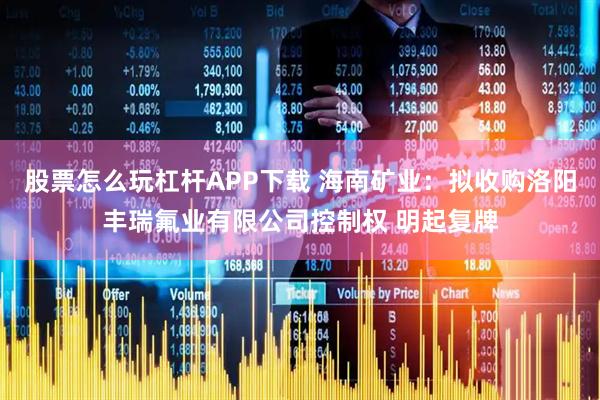 股票怎么玩杠杆APP下载 海南矿业：拟收购洛阳丰瑞氟业有限公司控制权 明起复牌