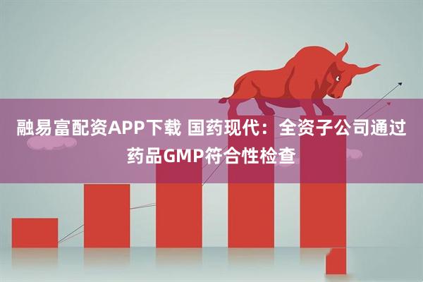 融易富配资APP下载 国药现代：全资子公司通过药品GMP符合性检查