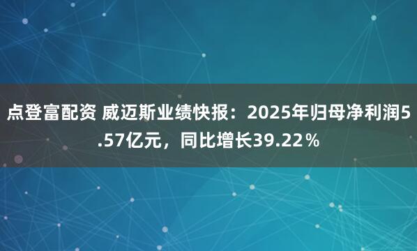 点登富配资 威迈斯业绩快报：2025年归母净利润5.57亿元，同比增长39.22％