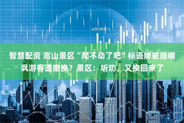 智慧配资 嵩山景区“爬不动了吧”标语牌被指嘲讽游客遭撤换？景区：听劝，又换回来了
