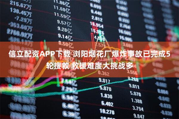 信立配资APP下载 浏阳烟花厂爆炸事故已完成5轮搜救 救援难度大挑战多