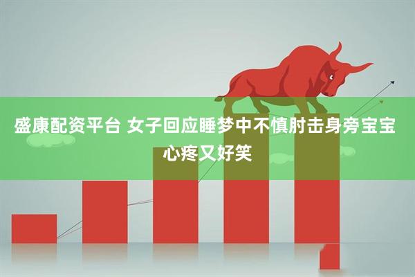 盛康配资平台 女子回应睡梦中不慎肘击身旁宝宝 心疼又好笑