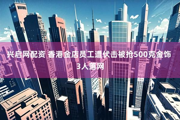 兴启网配资 香港金店员工遭伏击被抢500克金饰 3人落网