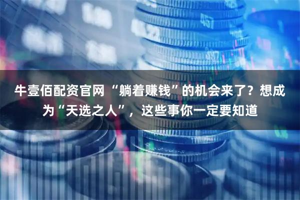牛壹佰配资官网 “躺着赚钱”的机会来了？想成为“天选之人”，这些事你一定要知道