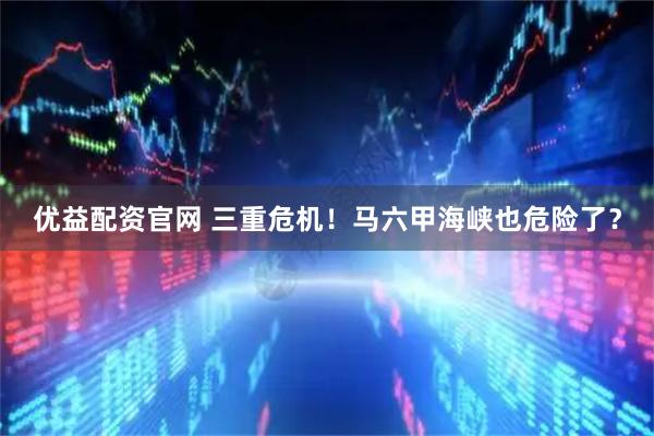 优益配资官网 三重危机！马六甲海峡也危险了？