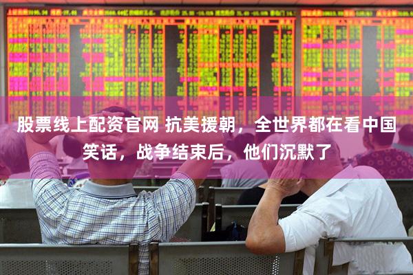 股票线上配资官网 抗美援朝，全世界都在看中国笑话，战争结束后，他们沉默了
