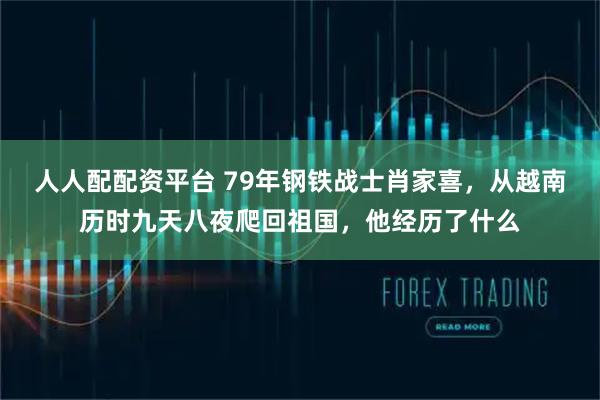 人人配配资平台 79年钢铁战士肖家喜，从越南历时九天八夜爬回祖国，他经历了什么