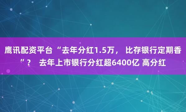 鹰讯配资平台 “去年分红1.5万， 比存银行定期香”？  去年上市银行分红超6400亿 高分红