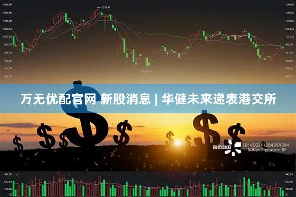 万无优配官网 新股消息 | 华健未来递表港交所